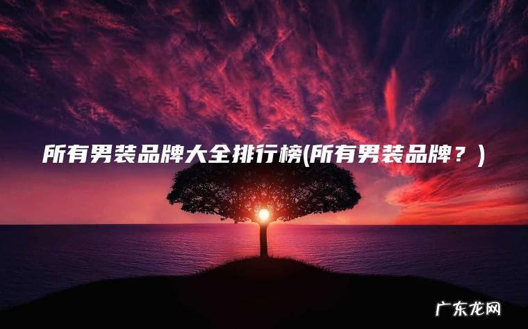 所有男装品牌大全排行榜(所有男装品牌?) 所有男装品牌? 所有男装品牌大全排行榜