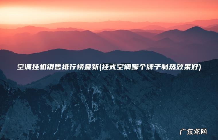 空调挂机销售排行榜最新(挂式空调哪个牌子制热效果好) 挂式空调哪个牌子制热效果好 空调挂机销售排行榜最新