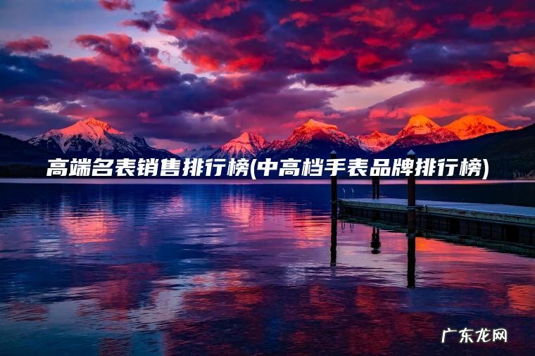 中高档手表品牌排行榜 高端名表销售排行榜