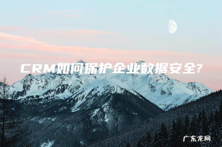 CRM如何保护企业数据安全? CRM如何保护企业数据安全?