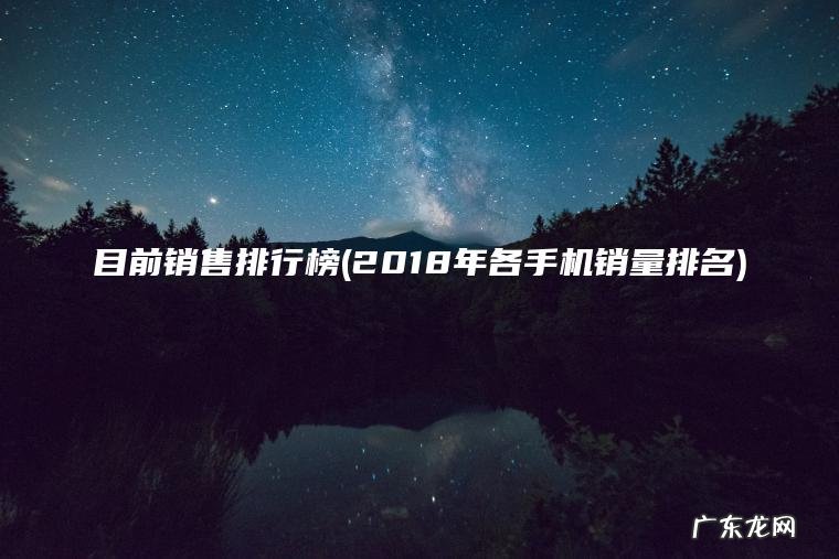 目前销售排行榜(2018年各手机销量排名) 2018年各手机销量排名 目前销售排行榜