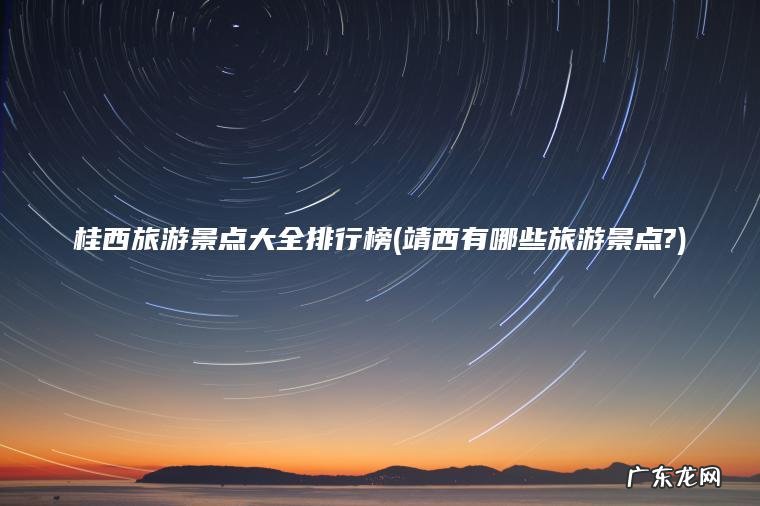 桂西旅游景点大全排行榜(靖西有哪些旅游景点?) 靖西有哪些旅游景点? 桂西旅游景点大全排行榜