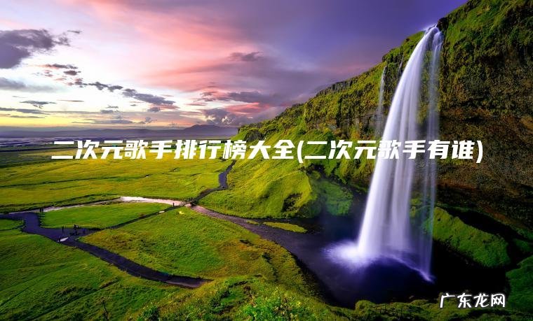 二次元歌手排行榜大全(二次元歌手有谁) 二次元歌手有谁 二次元歌手排行榜大全