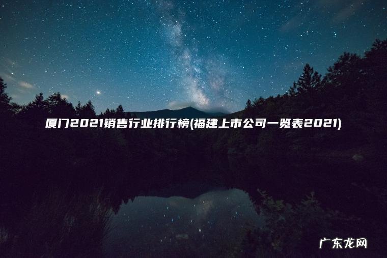 厦门2021销售行业排行榜(福建上市公司一览表2021) 福建上市公司一览表2021 厦门2021销售行业排行榜