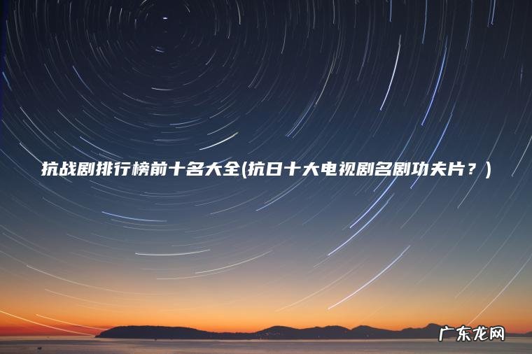 抗战剧排行榜前十名大全(抗日十大电视剧名剧功夫片?) 抗日十大电视剧名剧功夫片? 抗战剧排行榜前十名大全