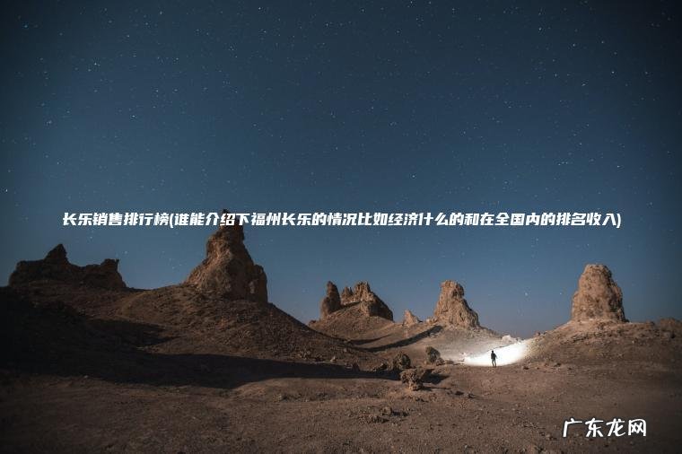 长乐销售排行榜(谁能介绍下福州长乐的情况比如经济什么的和在全国内的排名收入) 谁能介绍下福州长乐的情况比如经济什么的和在全国内的排名收入 长乐销售排行榜