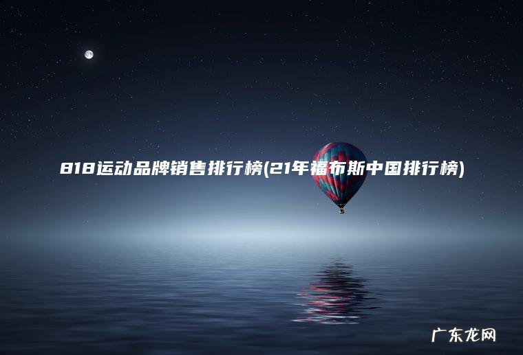 818运动品牌销售排行榜(21年福布斯中国排行榜) 21年福布斯中国排行榜 818运动品牌销售排行榜