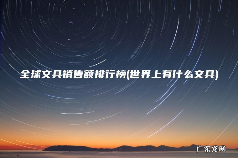 全球文具销售额排行榜(世界上有什么文具) 世界上有什么文具 全球文具销售额排行榜