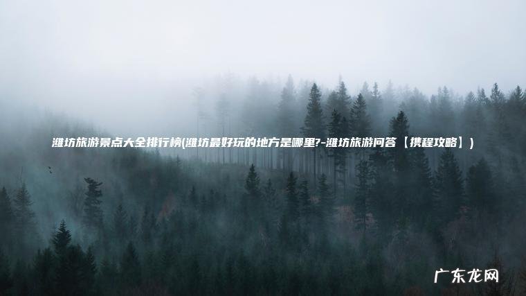 潍坊旅游景点大全排行榜(潍坊最好玩的地方是哪里?-潍坊旅游问答【携程攻略】)