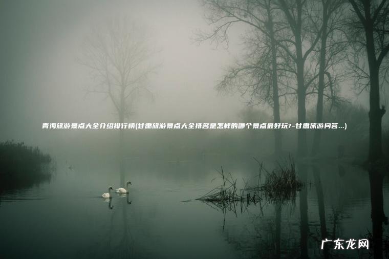 青海旅游景点大全介绍排行榜(甘肃旅游景点大全排名是怎样的哪个景点最好玩?-甘肃旅游问答…) 甘肃旅游景点大全排名是怎样的哪个景点最好玩?-甘肃旅游问答… 青海旅游景点大全介绍排行榜