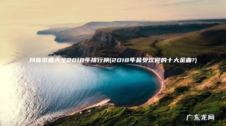 抖音歌曲大全2018年排行榜(2018年最受欢迎的十大金曲?) 2018年最受欢迎的十大金曲? 抖音歌曲大全2018年排行榜