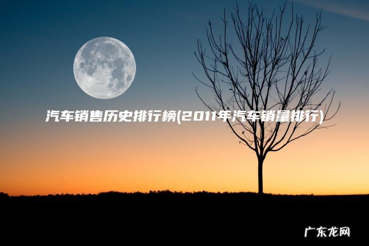 汽车销售历史排行榜(2011年汽车销量排行) 2011年汽车销量排行 汽车销售历史排行榜