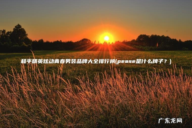 和平精英炫动青春男装品牌大全排行榜(pease是什么牌子?) pease是什么牌子? 和平精英炫动青春男装品牌大全排行榜