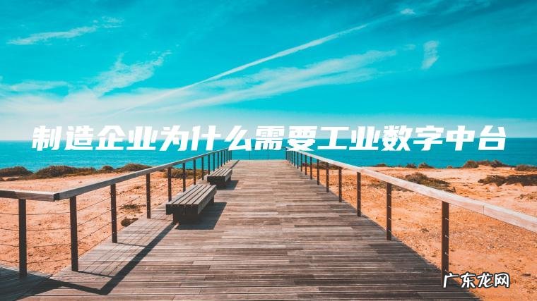 制造企业为什么需要工业数字中台 制造企业为什么需要工业数字中台