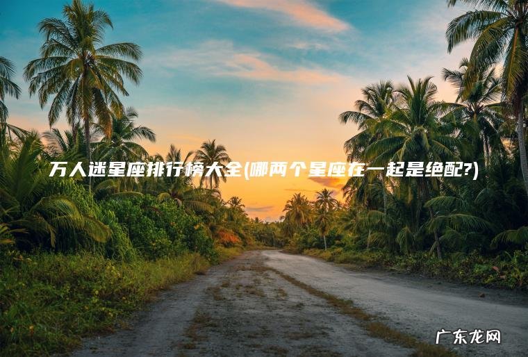 万人迷星座排行榜大全(哪两个星座在一起是绝配?)