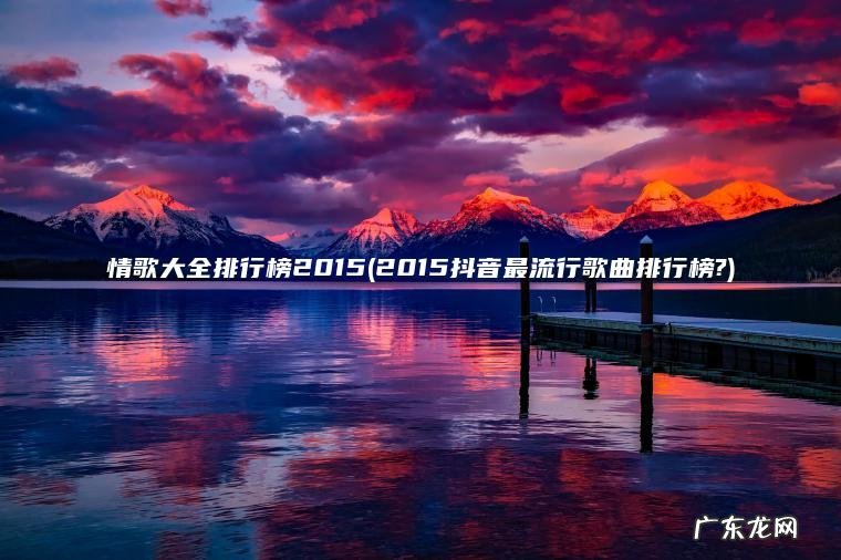 情歌大全排行榜2015(2015抖音最流行歌曲排行榜?) 2015抖音最流行歌曲排行榜? 情歌大全排行榜2015