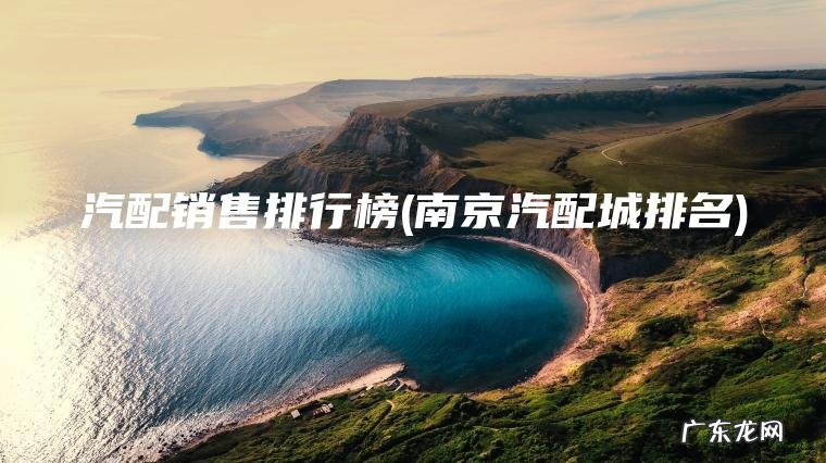 南京汽配城排名 汽配销售排行榜