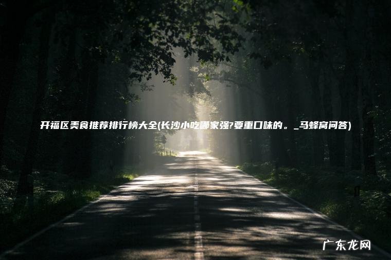 开福区美食推荐排行榜大全(长沙小吃哪家强?要重口味的 。 _马蜂窝问答) 长沙小吃哪家强?要重口味的。_马蜂窝问答 开福区美食推荐排行榜大全
