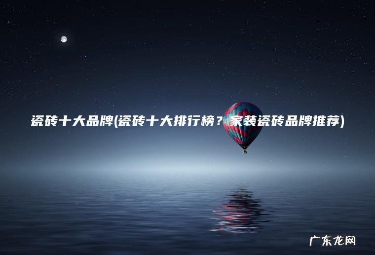 瓷砖十大品牌(瓷砖十大排行榜?家装瓷砖品牌推荐) 瓷砖十大排行榜?家装瓷砖品牌推荐 瓷砖十大品牌