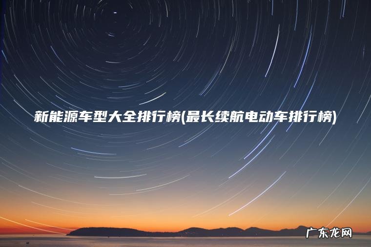 新能源车型大全排行榜(最长续航电动车排行榜) 最长续航电动车排行榜 新能源车型大全排行榜