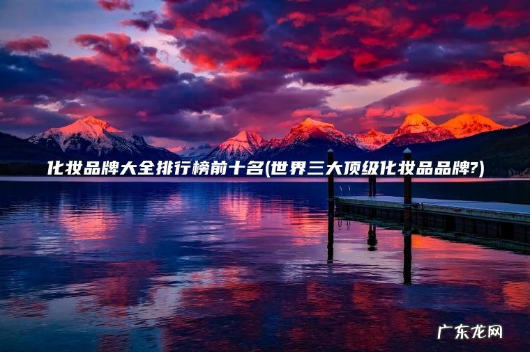 化妆品牌大全排行榜前十名(世界三大顶级化妆品品牌?) 世界三大顶级化妆品品牌? 化妆品牌大全排行榜前十名
