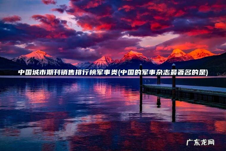 中国城市期刊销售排行榜军事类(中国的军事杂志最著名的是) 中国的军事杂志最著名的是 中国城市期刊销售排行榜军事类