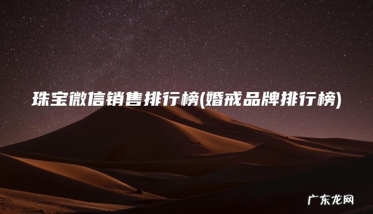 珠宝微信销售排行榜(婚戒品牌排行榜) 婚戒品牌排行榜 珠宝微信销售排行榜