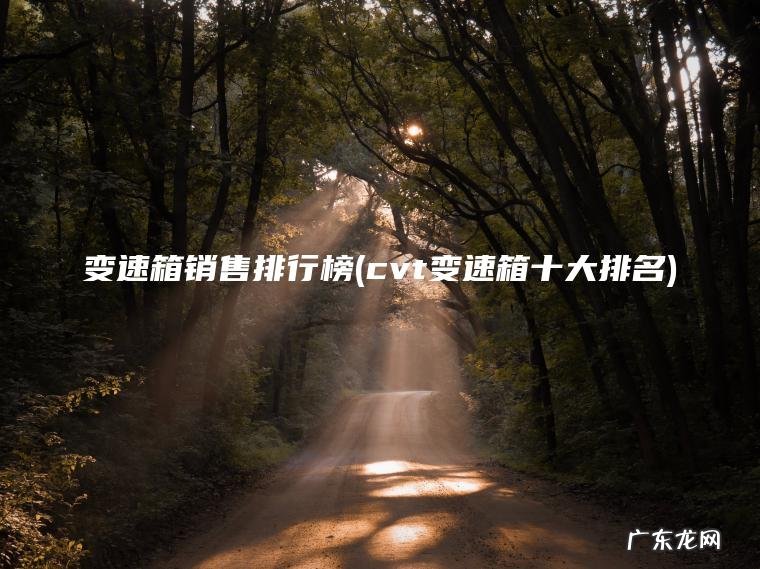 变速箱销售排行榜(cvt变速箱十大排名) cvt变速箱十大排名 变速箱销售排行榜