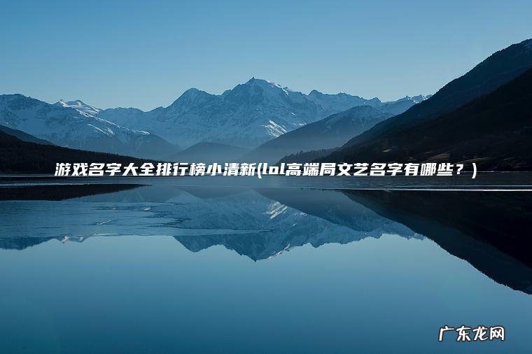 游戏名字大全排行榜小清新(lol高端局文艺名字有哪些?) lol高端局文艺名字有哪些? 游戏名字大全排行榜小清新
