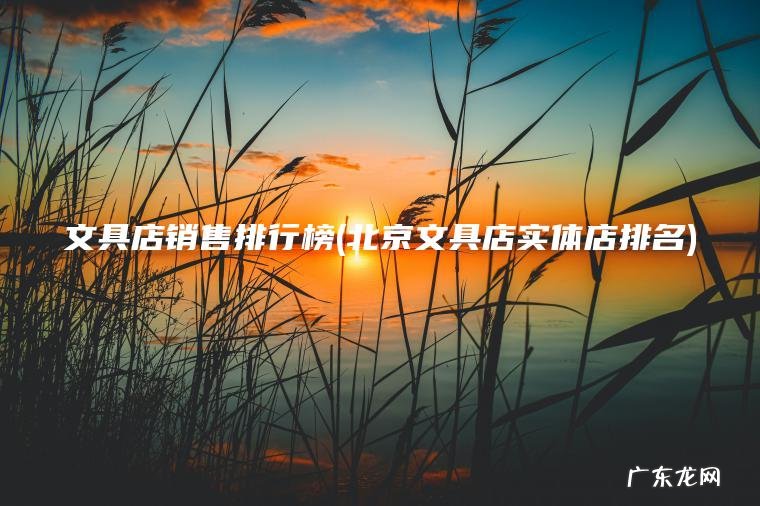 文具店销售排行榜(北京文具店实体店排名) 北京文具店实体店排名 文具店销售排行榜