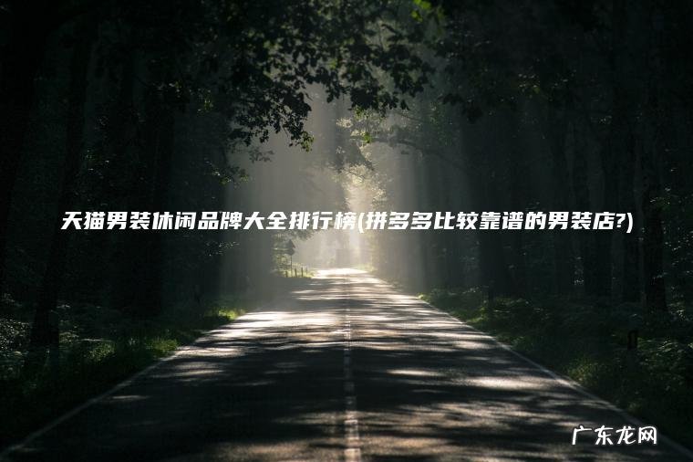 天猫男装休闲品牌大全排行榜(拼多多比较靠谱的男装店?) 拼多多比较靠谱的男装店? 天猫男装休闲品牌大全排行榜