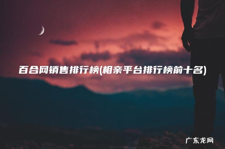 百合网销售排行榜(相亲平台排行榜前十名) 相亲平台排行榜前十名 百合网销售排行榜