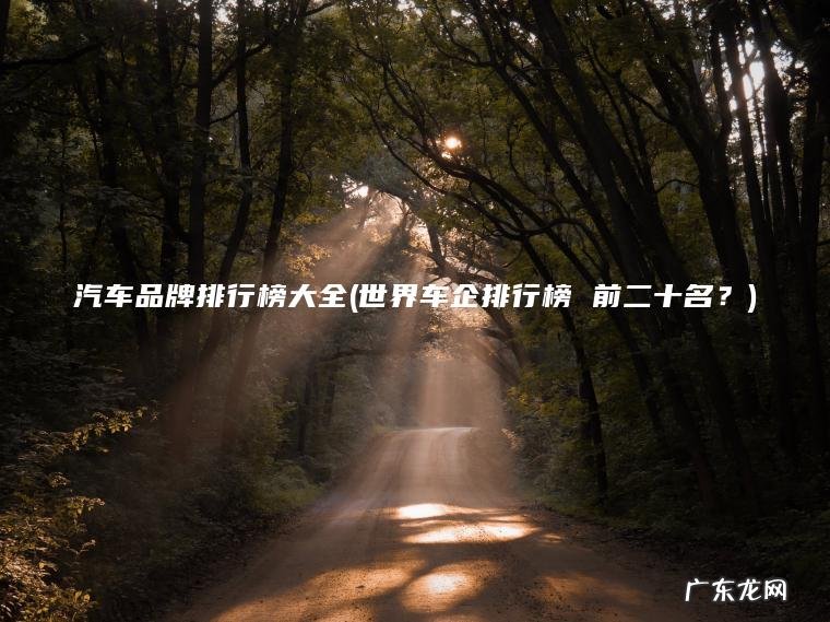 汽车品牌排行榜大全(世界车企排行榜 前二十名?) 世界车企排行榜 前二十名? 汽车品牌排行榜大全