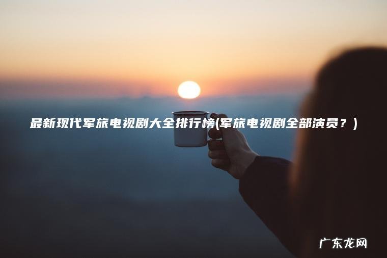 最新现代军旅电视剧大全排行榜(军旅电视剧全部演员?) 军旅电视剧全部演员? 最新现代军旅电视剧大全排行榜