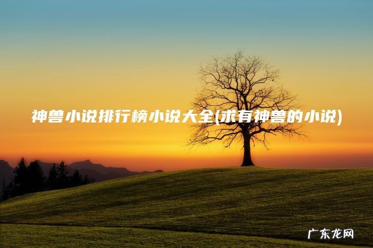 神兽小说排行榜小说大全(求有神兽的小说) 求有神兽的小说 神兽小说排行榜小说大全