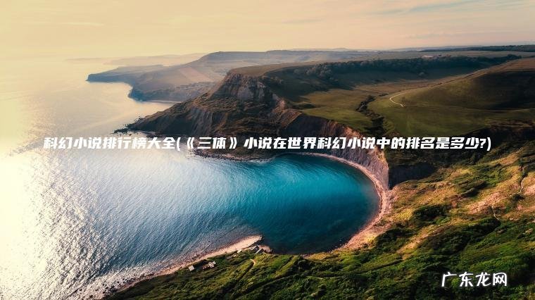 科幻小说排行榜大全(《三体》小说在世界科幻小说中的排名是多少?) 《三体》小说在世界科幻小说中的排名是多少? 科幻小说排行榜大全