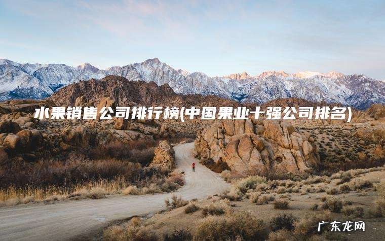 水果销售公司排行榜(中国果业十强公司排名) 中国果业十强公司排名 水果销售公司排行榜