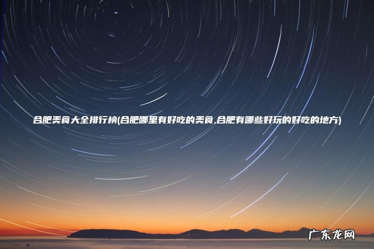 合肥美食大全排行榜(合肥哪里有好吃的美食,合肥有哪些好玩的好吃的地方) 合肥哪里有好吃的美食,合肥有哪些好玩的好吃的地方 合肥美食大全排行榜