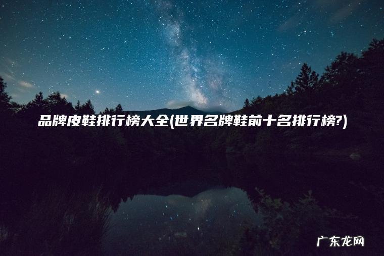 品牌皮鞋排行榜大全(世界名牌鞋前十名排行榜?) 世界名牌鞋前十名排行榜? 品牌皮鞋排行榜大全