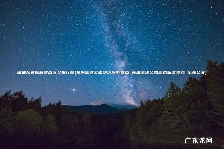 深圳东莞旅游景点大全排行榜(莞深高速公路附近旅游景点_莞深高速公路周边旅游景点_东莞公交) 莞深高速公路附近旅游景点_莞深高速公路周边旅游景点_东莞公交 深圳东莞旅游景点大全排行榜