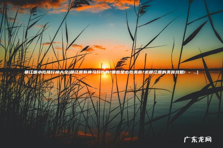 都江堰小吃排行榜大全(都江堰有神马好吃的?哪些是必吃美食?求都江堰的美食攻略! – …) 都江堰有神马好吃的?哪些是必吃美食?求都江堰的美食攻略! – … 都江堰小吃排行榜大全