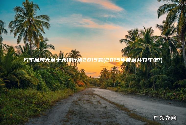 汽车品牌大全十大排行榜2015款(2015年吉利共有车型?) 2015年吉利共有车型? 汽车品牌大全十大排行榜2015款