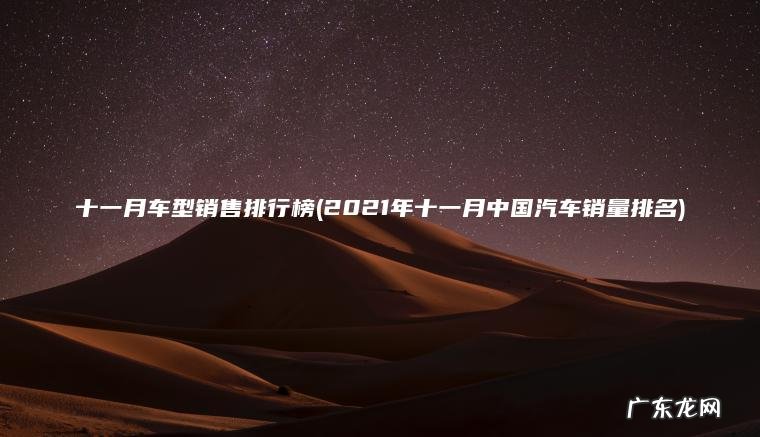 十一月车型销售排行榜(2021年十一月中国汽车销量排名) 2021年十一月中国汽车销量排名 十一月车型销售排行榜