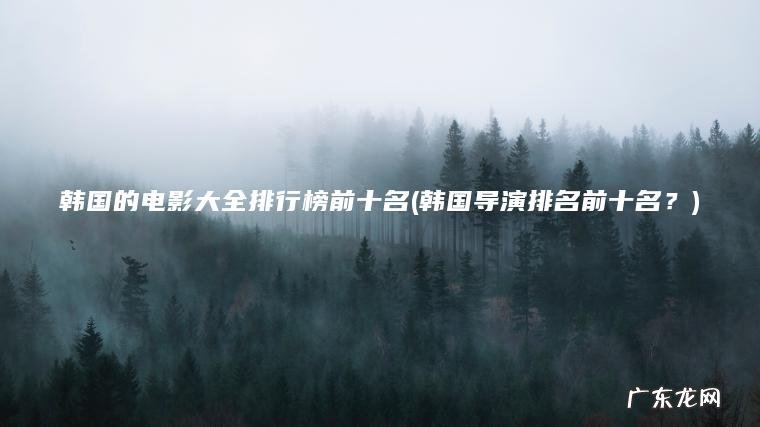 韩国导演排名前十名？ 韩国的电影大全排行榜前十名