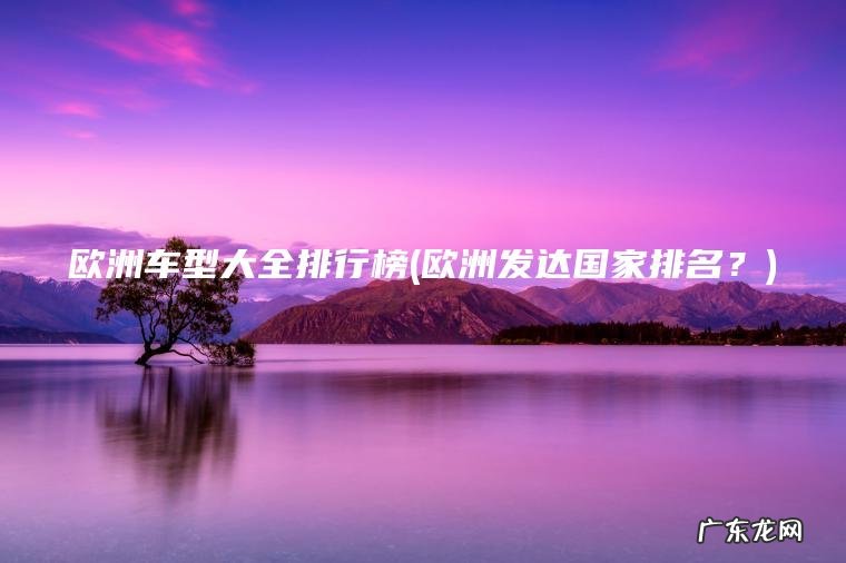 欧洲车型大全排行榜(欧洲发达国家排名?) 欧洲发达国家排名? 欧洲车型大全排行榜