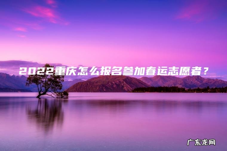2022重庆怎么报名参加春运志愿者? 2022重庆怎么报名参加春运志愿者?