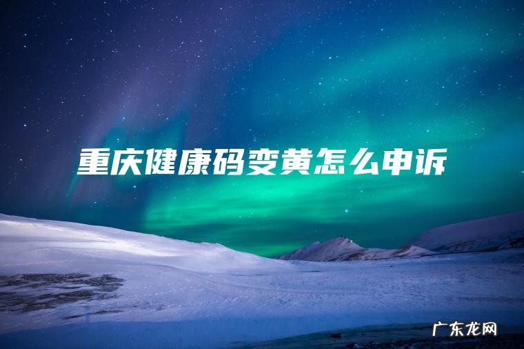 重庆健康码变黄怎么申诉 重庆健康码变黄怎么申诉