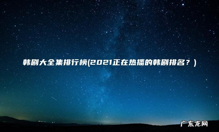韩剧大全集排行榜(2021正在热播的韩剧排名?) 2021正在热播的韩剧排名? 韩剧大全集排行榜