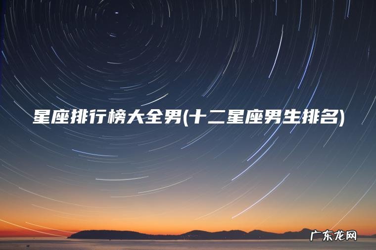 星座排行榜大全男(十二星座男生排名) 十二星座男生排名 星座排行榜大全男