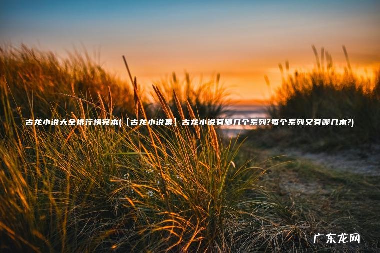 古龙小说大全排行榜完本(【古龙小说集】古龙小说有哪几个系列?每个系列又有哪几本?) 【古龙小说集】古龙小说有哪几个系列?每个系列又有哪几本? 古龙小说大全排行榜完本